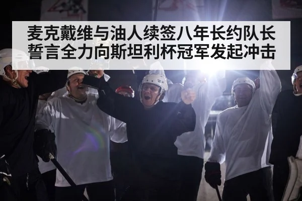 麦克戴维与油人续签八年长约队长誓言全力向斯坦利杯冠军发起冲击