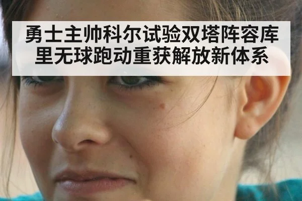 勇士主帅科尔试验双塔阵容库里无球跑动重获解放新体系