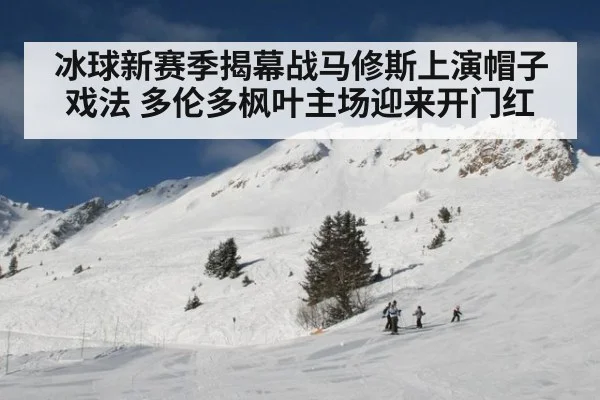 冰球新赛季揭幕战马修斯上演帽子戏法 多伦多枫叶主场迎来开门红