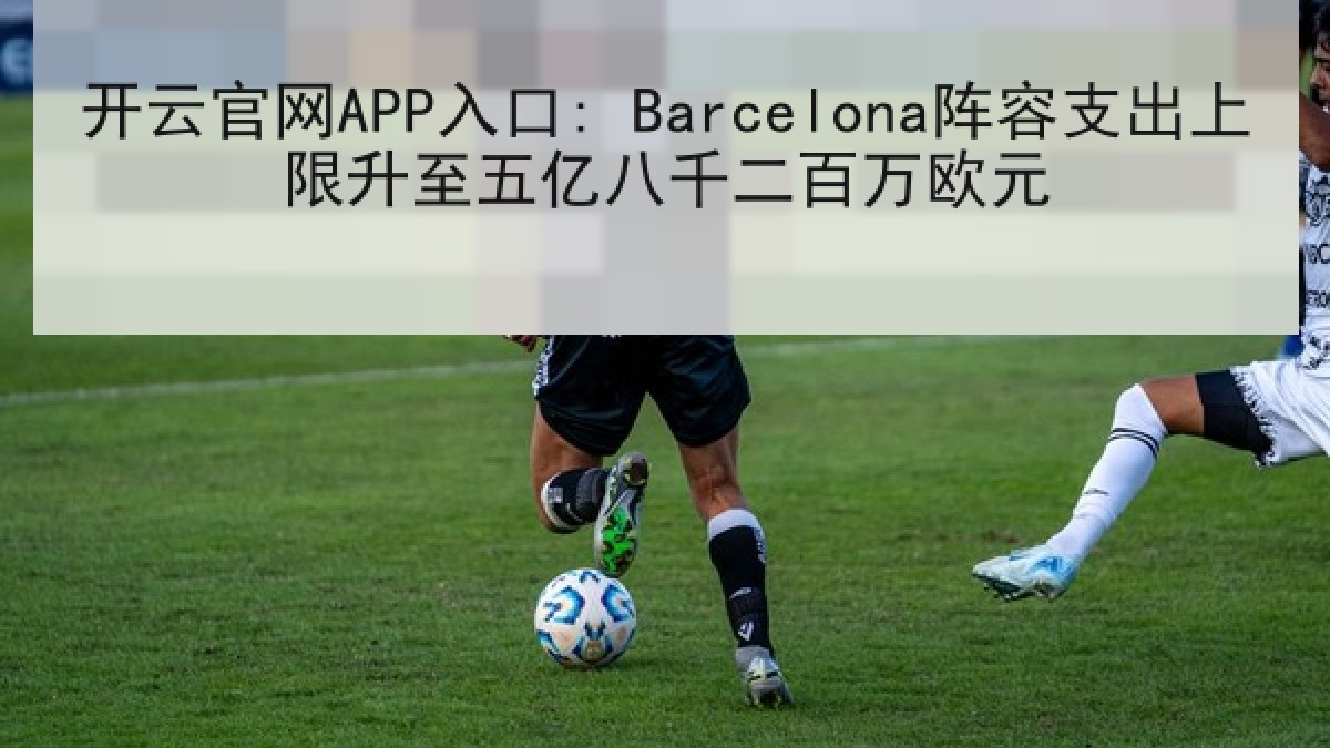 开云官网APP入口: Barcelona阵容支出上限升至五亿八千二百万欧元