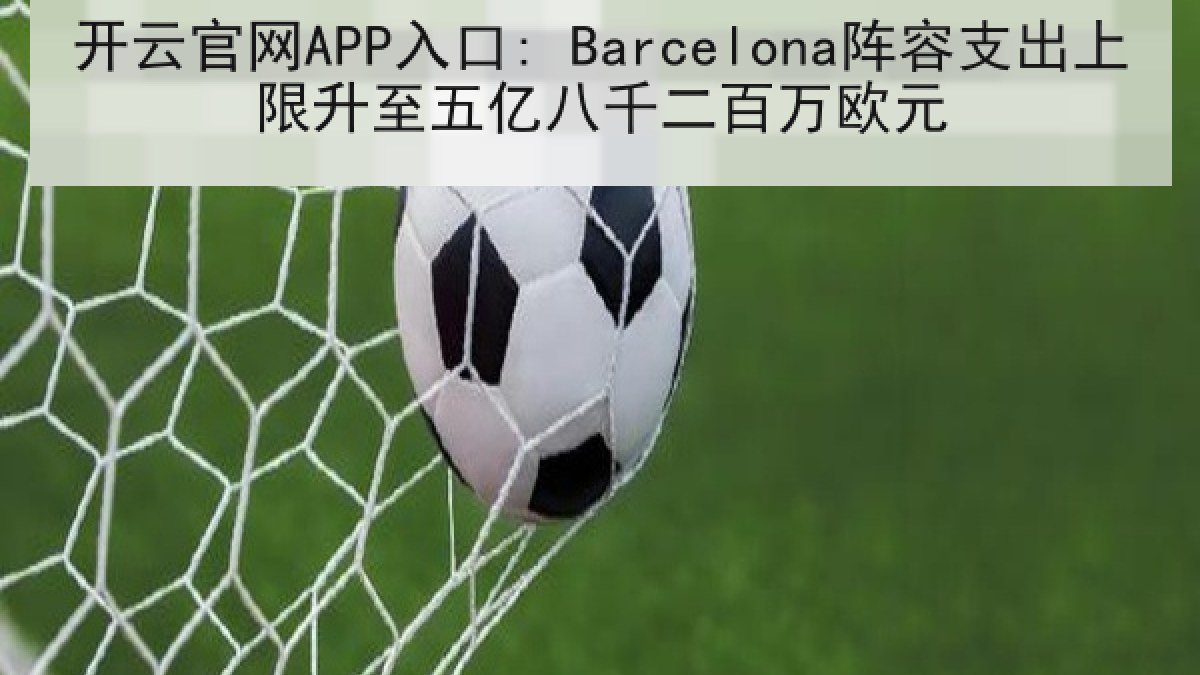 开云官网APP入口: Barcelona阵容支出上限升至五亿八千二百万欧元