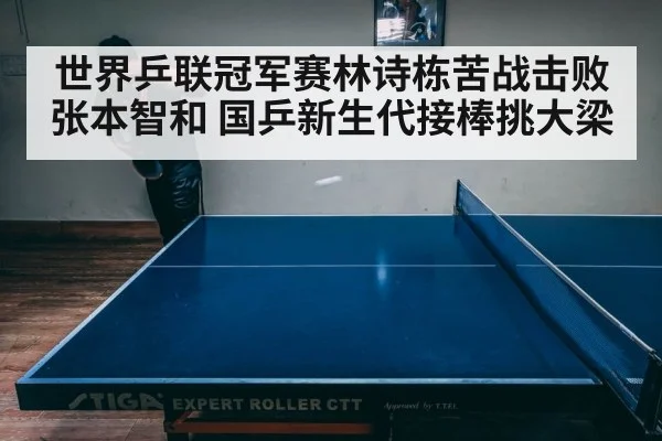 世界乒联冠军赛林诗栋苦战击败张本智和 国乒新生代接棒挑大梁