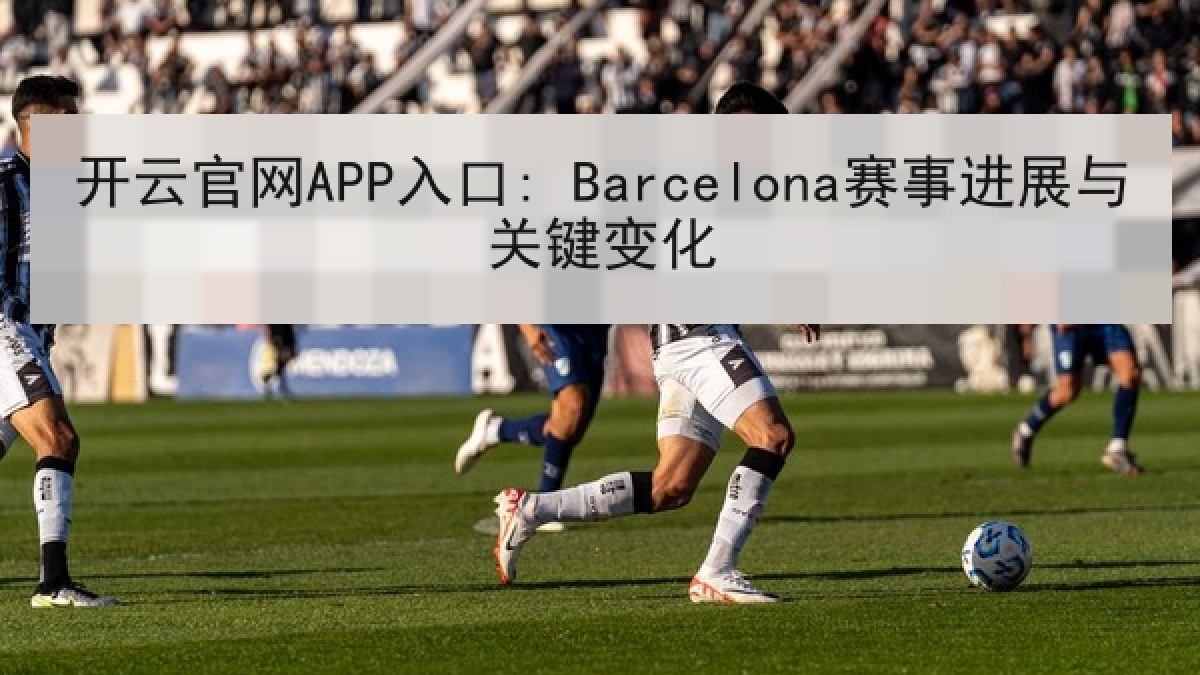 开云官网APP入口: Barcelona赛事进展与关键变化