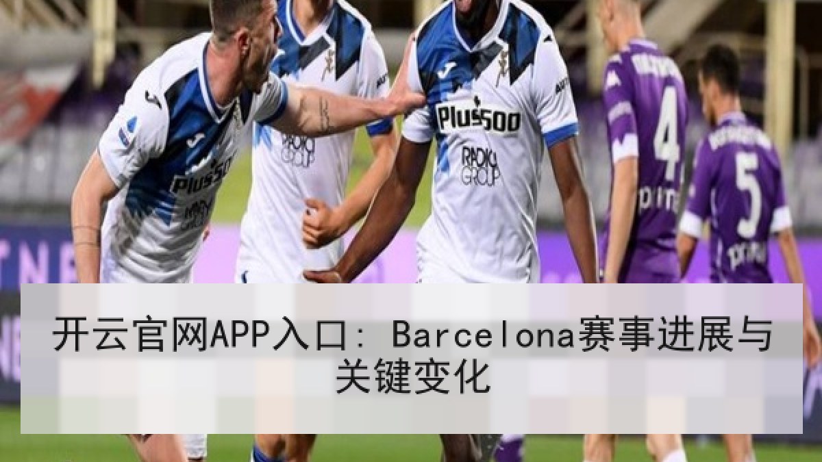 开云官网APP入口: Barcelona赛事进展与关键变化