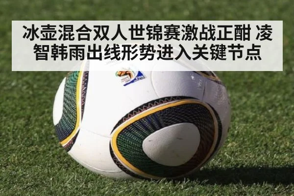 冰壶混合双人世锦赛激战正酣 凌智韩雨出线形势进入关键节点
